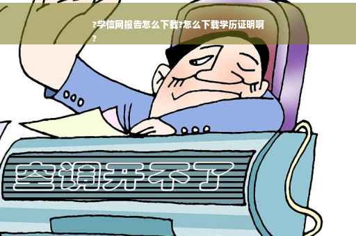 ?学信网报告怎么下载?怎么下载学历证明啊
?