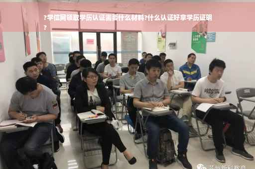 ?学信网领取学历认证需要什么材料?什么认证好拿学历证明
?