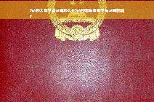 ?函授大专学籍证明怎么开?函授哪里查询学历证明材料
?
