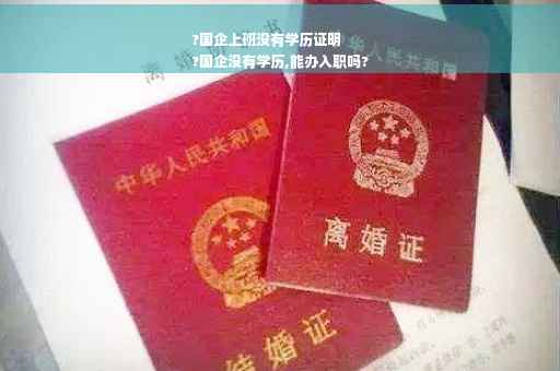 ?国企上班没有学历证明
?国企没有学历,能办入职吗?