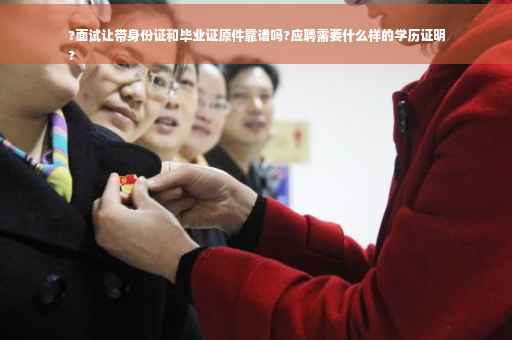 ?面试让带身份证和毕业证原件靠谱吗?应聘需要什么样的学历证明
?