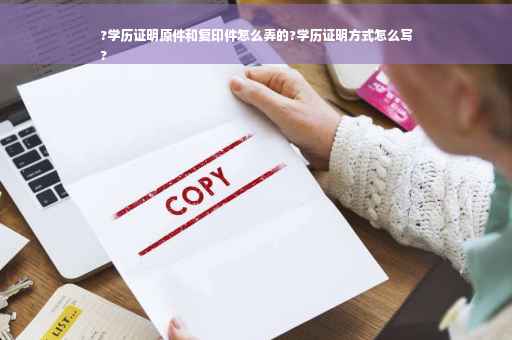 ?学历证明原件和复印件怎么弄的?学历证明方式怎么写
?