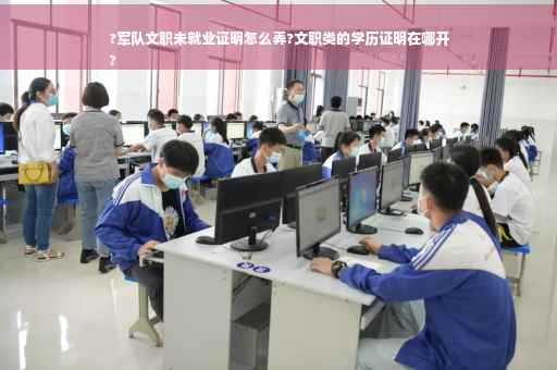 ?军队文职未就业证明怎么弄?文职类的学历证明在哪开
?
