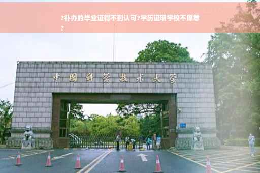 ?补办的毕业证得不到认可?学历证明学校不愿意
?