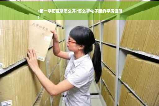 ?第一学历证明怎么开?怎么弄电子版的学历证明
?
