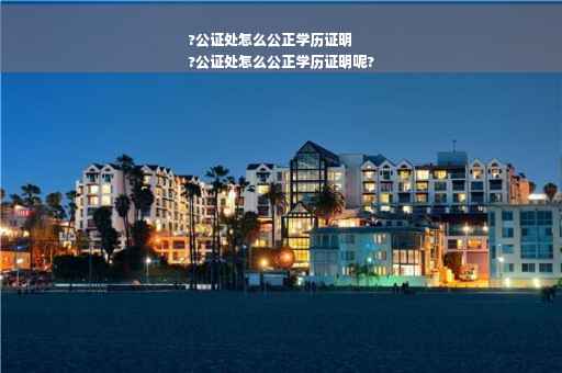 ?公证处怎么公正学历证明
?公证处怎么公正学历证明呢?