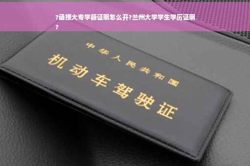 ?函授大专学籍证明怎么开?兰州大学学生学历证明
?