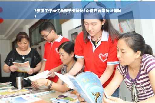 ?参加工作面试要带毕业证吗?面试先要学历证明吗
?