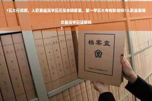 ?五大行招聘，入职要最高学历还是本硕都要，第一学历大专有影响吗?入职需要提交最高学历证明吗
?