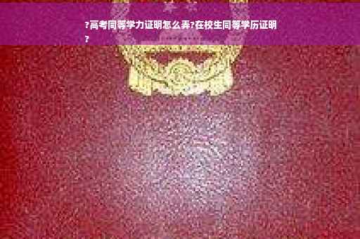 ?高考同等学力证明怎么弄?在校生同等学历证明
?