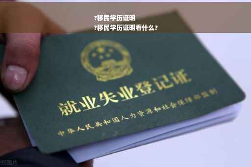 ?移民学历证明
?移民学历证明看什么?
