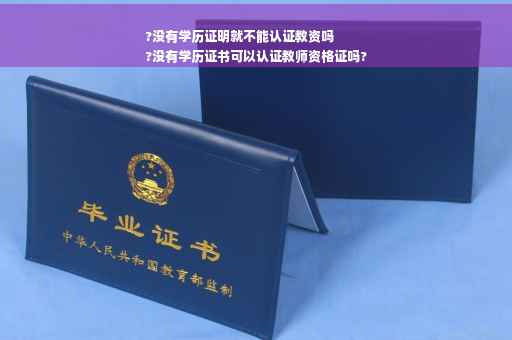 ?没有学历证明就不能认证教资吗
?没有学历证书可以认证教师资格证吗?
