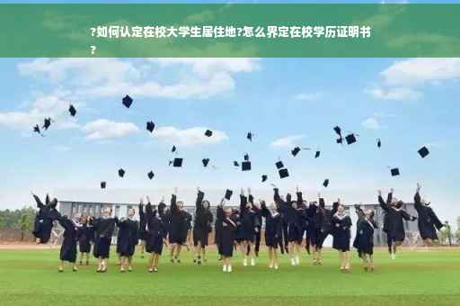 ?如何认定在校大学生居住地?怎么界定在校学历证明书
?