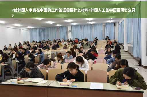 ?给外国人申请在中国的工作签证需要什么材料?外国人工签学历证明怎么开
?