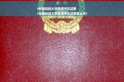 ?中国科技大学函授学历证明
?中国科技大学函授学历证明怎么开?