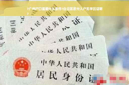?广州户口需要什么条件?白云区积分入户无学历证明
?