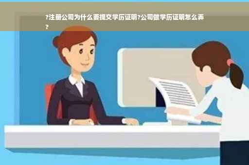 ?注册公司为什么要提交学历证明?公司做学历证明怎么弄
?