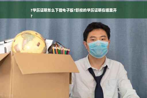 ?学历证明怎么下载电子版?职校的学历证明在哪里开
?