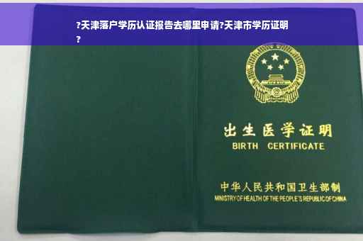 ?天津落户学历认证报告去哪里申请?天津市学历证明
?