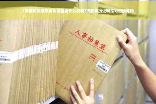?学信网领取学历认证需要什么材料?贷款学历证明是可选条件吗
?