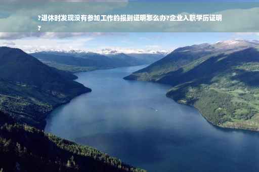 ?退休时发现没有参加工作的报到证明怎么办?企业入职学历证明
?