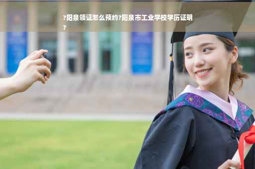 ?阳泉领证怎么预约?阳泉市工业学校学历证明
?