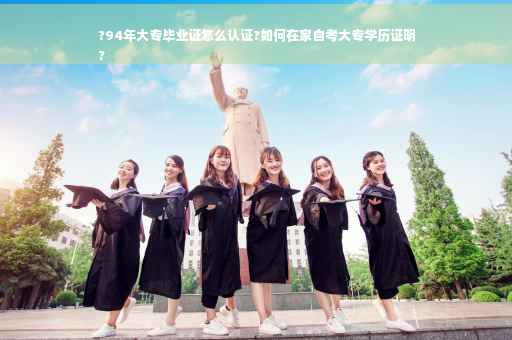 ?94年大专毕业证怎么认证?如何在家自考大专学历证明
?