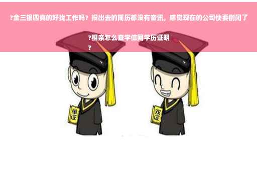 ?金三银四真的好找工作吗？投出去的简历都没有音讯，感觉现在的公司快要倒闭了?相亲怎么查学信网学历证明
?