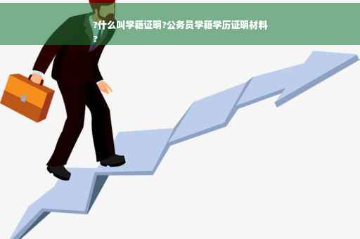 ?什么叫学籍证明?公务员学籍学历证明材料
?
