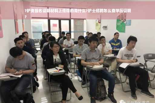 ?护资报名证明材料上传指的是什么?护士招聘怎么查学历证明
?