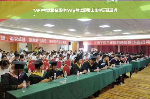 ?AFP考试报名条件?Afp考试需要上传学历证明吗
?