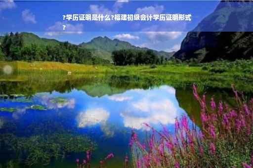 ?学历证明是什么?福建初级会计学历证明形式
?
