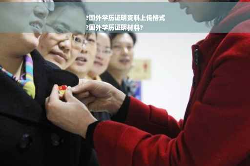 ?国外学历证明资料上传格式
?国外学历证明材料?