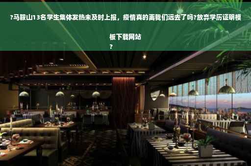 ?马鞍山13名学生集体发热未及时上报，疫情真的离我们远去了吗?放弃学历证明模板下载网站
?