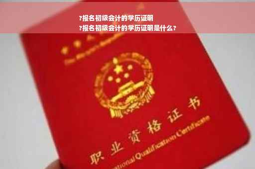 ?报名初级会计的学历证明
?报名初级会计的学历证明是什么?