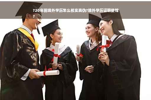 ?20年前境外学历怎么核实真伪?境外学历证明使馆
?