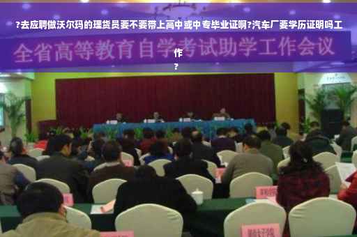?去应聘做沃尔玛的理货员要不要带上高中或中专毕业证啊?汽车厂要学历证明吗工作
?