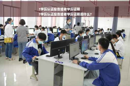 ?学历认证报告或者学历证明
?学历认证报告或者学历证明是什么?