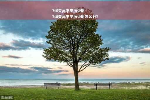 ?遗失高中学历证明
?遗失高中学历证明怎么开?