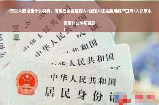 ?京东入职准备什么材料，听说还需要担保人?担保人还需要用到户口簿?入职京东需要什么学历证明
?