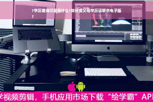 ?学历查询记录是什么?如何查父母学历证明书电子版
?