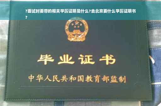 ?面试时要带的相关学历证明是什么?去北京要什么学历证明书
?