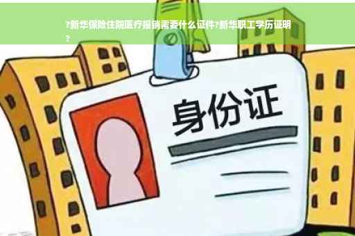 ?新华保险住院医疗报销需要什么证件?新华职工学历证明
?