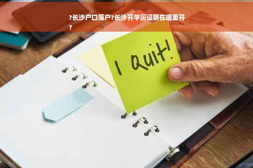 ?长沙户口落户?长沙开学历证明在哪里开
?