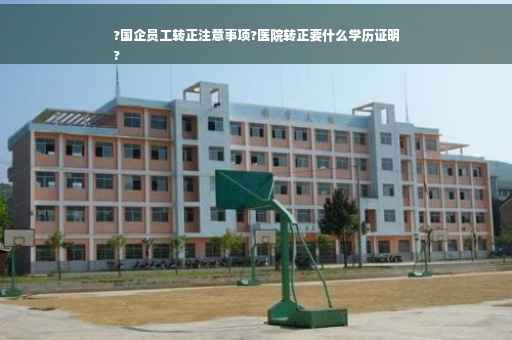 ?国企员工转正注意事项?医院转正要什么学历证明
?