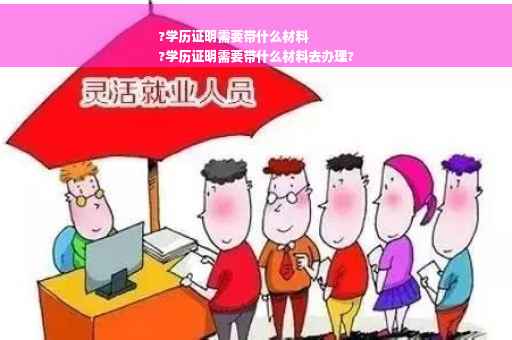 ?学历证明需要带什么材料
?学历证明需要带什么材料去办理?