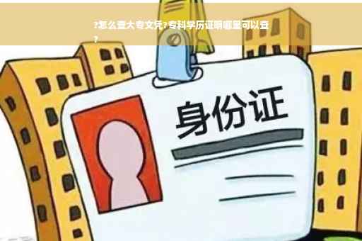 ?怎么查大专文凭?专科学历证明哪里可以查
?