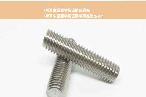 ?考叉车证要学历证明嘛现在
?考叉车证要学历证明嘛现在怎么办?