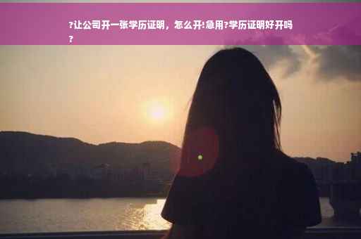 ?让公司开一张学历证明，怎么开!急用?学历证明好开吗
?
