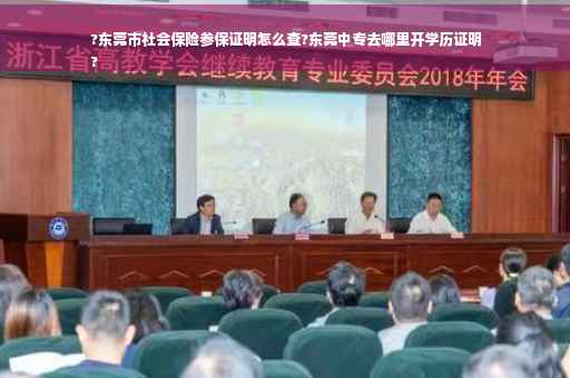 ?东莞市社会保险参保证明怎么查?东莞中专去哪里开学历证明
?
